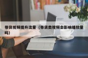 带货视频提升流量（带货类视频会影响播放量吗）