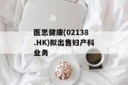 医思健康(02138.HK)拟出售妇产科业务 医思健康(02138.HK)拟出售妇产科业务
