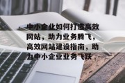 中小企业如何打造高效网站，助力业务腾飞，高效网站建设指南，助力中小企业业务飞跃