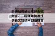 厨师如何通过烹饪创造财富?,厨师如何通过创新烹饪技术创造财富? 厨师如何通过烹饪创造财富?,厨师如何通过创新烹饪技术创造财富?