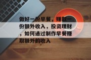 做好一份早餐,赚取一份额外收入,投资理财,如何通过制作早餐赚取额外的收入 做好一份早餐,赚取一份额外收入,投资理财,如何通过制作早餐赚取额外的收入