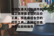 如何在各大比价插件网站上选择最合适的比价工具,找出最适合您的比价工具,各种比价插件的比较和推荐 如何在各大比价插件网站上选择最合适的比价工具,找出最适合您的比价工具,各种比价插件的比较和推荐