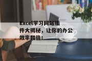 Excel学习网站插件大揭秘,让你的办公效率翻倍! Excel学习网站插件大揭秘,让你的办公效率翻倍!