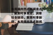 本周国内热点新闻盘点，聚焦时事焦点，洞察社会脉动，聚焦时事脉动，本周国内热点新闻盘点