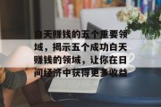 白天赚钱的五个重要领域,揭示五个成功白天赚钱的领域,让你在日间经济中获得更多收益 白天赚钱的五个重要领域,揭示五个成功白天赚钱的领域,让你在日间经济中获得更多收益