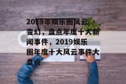 2019年娱乐圈风云变幻，盘点年度十大新闻事件，2019娱乐圈年度十大风云事件大盘点