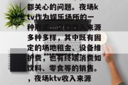 夜场ktv到底做什么赚钱?这是一个很多人都关心的问题。夜场ktv作为娱乐场所的一种形式,它的收入来源多种多样,其中既有固定的场地租金、设备维护费,也有终端消费如饮料、零食等的销售。,夜场ktv收入来源分析,固定场地与终端消费并重 夜场ktv到底做什么赚钱?这是一个很多人都关心的问题。夜场ktv作为娱乐场所的一种形式,它的收入来源多种多样,其中既有固定的场地租金、设备维护费,也有终端消费如饮料、零食等的销售。,夜场ktv收入来源分析,固定场地与终端消费并重