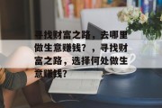寻找财富之路,去哪里做生意赚钱?,寻找财富之路,选择何处做生意赚钱? 寻找财富之路,去哪里做生意赚钱?,寻找财富之路,选择何处做生意赚钱?