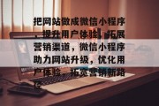 把网站做成微信小程序，提升用户体验，拓展营销渠道，微信小程序助力网站升级，优化用户体验，拓宽营销新路径