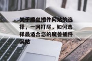 关于魔兽插件网站的选择,一网打尽,如何选择最适合您的魔兽插件网站 关于魔兽插件网站的选择,一网打尽,如何选择最适合您的魔兽插件网站