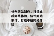 杭州网站制作，打造卓越网络体验，杭州网站制作，打造卓越网络体验