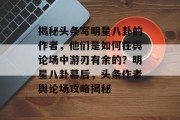揭秘头条写明星八卦的作者，他们是如何在舆论场中游刃有余的？明星八卦幕后，头条作者舆论场攻略揭秘