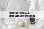 最赚钱的动物生意——探索动物经济的新机遇 最赚钱的动物生意——探索动物经济的新机遇