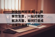 创业杭州好项目——做餐饮生意,一站式餐饮解决方案,如何打造成功餐饮品牌? 创业杭州好项目——做餐饮生意,一站式餐饮解决方案,如何打造成功餐饮品牌?