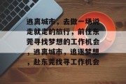 逃离城市,去做一场说走就走的旅行,前往东莞寻找梦想的工作机会,逃离城市,追逐梦想,赴东莞找寻工作机会 逃离城市,去做一场说走就走的旅行,前往东莞寻找梦想的工作机会,逃离城市,追逐梦想,赴东莞找寻工作机会