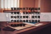 互联网时代下的网站优化策略,互联网时代的网站优化策略,提升用户体验和搜索引擎排名的关键要素 互联网时代下的网站优化策略,互联网时代的网站优化策略,提升用户体验和搜索引擎排名的关键要素