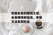 把握未来的赚钱之道,未来赚钱新指南,掌握方法赢取财富 把握未来的赚钱之道,未来赚钱新指南,掌握方法赢取财富