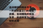 自动赚钱的柜台生意——开启财富之门的秘密武器,自动赚钱的柜台生意,开启财富之门的秘密武器 自动赚钱的柜台生意——开启财富之门的秘密武器,自动赚钱的柜台生意,开启财富之门的秘密武器
