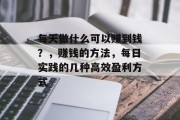 每天做什么可以赚到钱?,赚钱的方法,每日实践的几种高效盈利方式 每天做什么可以赚到钱?,赚钱的方法,每日实践的几种高效盈利方式