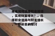 未来如何选择职业路径,实现财富增长?,选择职业道路与财富增长,一种前景的探讨 未来如何选择职业路径,实现财富增长?,选择职业道路与财富增长,一种前景的探讨