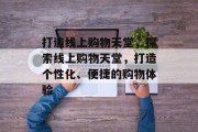 打造线上购物天堂，探索线上购物天堂，打造个性化、便捷的购物体验