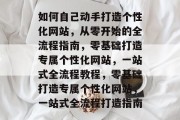 如何自己动手打造个性化网站，从零开始的全流程指南，零基础打造专属个性化网站，一站式全流程教程，零基础打造专属个性化网站，一站式全流程打造指南