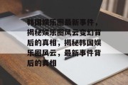 韩国娱乐圈最新事件，揭秘娱乐圈风云变幻背后的真相，揭秘韩国娱乐圈风云，最新事件背后的真相