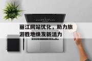 丽江网站优化,助力旅游胜地焕发新活力 丽江网站优化,助力旅游胜地焕发新活力