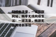 轻松充流量，一键获取网站，畅享无线网络生活！一键流量，畅游无线网络新体验