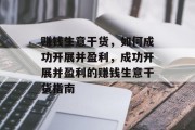 赚钱生意干货,如何成功开展并盈利,成功开展并盈利的赚钱生意干货指南 赚钱生意干货,如何成功开展并盈利,成功开展并盈利的赚钱生意干货指南