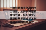 一份独特而有创意的手工项目,从辞职开始的赚钱方式,轻松创业,辞职后从零开始手工制作商品以赚钱的方式 一份独特而有创意的手工项目,从辞职开始的赚钱方式,轻松创业,辞职后从零开始手工制作商品以赚钱的方式