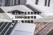 线上做什么生意赚钱?,5000+创业项目推荐,电子商务 线上做什么生意赚钱?,5000+创业项目推荐,电子商务