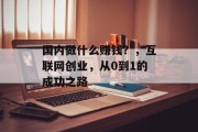 国内做什么赚钱?,互联网创业,从0到1的成功之路 国内做什么赚钱?,互联网创业,从0到1的成功之路