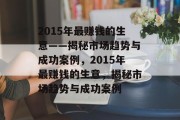 2015年最赚钱的生意——揭秘市场趋势与成功案例,2015年最赚钱的生意,揭秘市场趋势与成功案例 2015年最赚钱的生意——揭秘市场趋势与成功案例,2015年最赚钱的生意,揭秘市场趋势与成功案例
