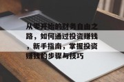 从零开始的财务自由之路，如何通过投资赚钱，新手指南，掌握投资赚钱的步骤与技巧