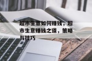 超市生意如何赚钱,超市生意赚钱之道,策略与技巧 超市生意如何赚钱,超市生意赚钱之道,策略与技巧