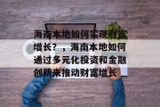 海南本地如何实现财富增长?,海南本地如何通过多元化投资和金融创新来推动财富增长 海南本地如何实现财富增长?,海南本地如何通过多元化投资和金融创新来推动财富增长