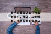 开一家黄豆店如何赚取利润?,开店,从无到有,打造盈利的黄豆店 开一家黄豆店如何赚取利润?,开店,从无到有,打造盈利的黄豆店