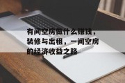 有间空房做什么赚钱,装修与出租,一间空房的经济收益之路 有间空房做什么赚钱,装修与出租,一间空房的经济收益之路