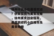 徐州什么小吃最受欢迎?创业指南与美食攻略,徐州美食创业指南,最受欢迎的小吃推荐及美食攻略 徐州什么小吃最受欢迎?创业指南与美食攻略,徐州美食创业指南,最受欢迎的小吃推荐及美食攻略