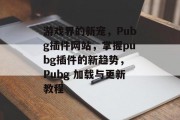 游戏界的新宠,Pubg插件网站,掌握pubg插件的新趋势, Pubg 加载与更新教程 游戏界的新宠,Pubg插件网站,掌握pubg插件的新趋势, Pubg 加载与更新教程