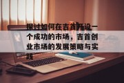 探讨如何在吉首开设一个成功的市场,吉首创业市场的发展策略与实践 探讨如何在吉首开设一个成功的市场,吉首创业市场的发展策略与实践