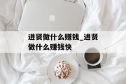 进贤做什么赚钱_进贤做什么赚钱快 进贤做什么赚钱_进贤做什么赚钱快