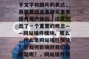 在现代的网络世界中,网页设计已经不再仅限于文字和图片的表达,而需要结合各种元素来提升用户体验。这就引出了一个重要的概念——网站插件模块。那么,什么是网站插件模块?它如何影响到我们的网站呢?,网站插件模块,理解其对网站的影响与重要性 在现代的网络世界中,网页设计已经不再仅限于文字和图片的表达,而需要结合各种元素来提升用户体验。这就引出了一个重要的概念——网站插件模块。那么,什么是网站插件模块?它如何影响到我们的网站呢?,网站插件模块,理解其对网站的影响与重要性