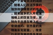 夜宵行业的崛起与增长是一个备受关注的话题。随着人们生活节奏的加快和健康意识的提高,越来越多的人开始重视晚上的饮食习惯,并倾向于选择在晚上吃一些健康的、低热量的食物来补充能量。,夜宵行业的发展趋势及其对健康的影响 夜宵行业的崛起与增长是一个备受关注的话题。随着人们生活节奏的加快和健康意识的提高,越来越多的人开始重视晚上的饮食习惯,并倾向于选择在晚上吃一些健康的、低热量的食物来补充能量。,夜宵行业的发展趋势及其对健康的影响