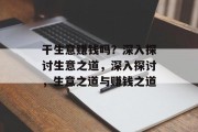 干生意赚钱吗?深入探讨生意之道,深入探讨,生意之道与赚钱之道 干生意赚钱吗?深入探讨生意之道,深入探讨,生意之道与赚钱之道