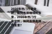 2020年热门行业分析,如何选择赚钱的生意,2020年热门行业分析,如何选择盈利的生意? 2020年热门行业分析,如何选择赚钱的生意,2020年热门行业分析,如何选择盈利的生意?