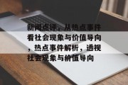 新闻点评，从热点事件看社会现象与价值导向，热点事件解析，透视社会现象与价值导向