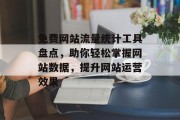 免费网站流量统计工具盘点,助你轻松掌握网站数据,提升网站运营效果 免费网站流量统计工具盘点,助你轻松掌握网站数据,提升网站运营效果
