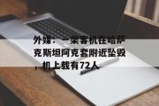 外媒:一架客机在哈萨克斯坦阿克套附近坠毁,机上载有72人 外媒:一架客机在哈萨克斯坦阿克套附近坠毁,机上载有72人